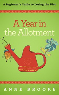 A Year in the Allotment: A Beginner's Guide to Losing the Plot - Anne Brooke