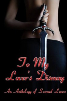 To My Lover's Dismay: An anthology of Scorned Lovers - Zoey Sweete, Jennifer Oneal Gunn, Mike Casto, Amelia Birch, Mathias Jansson, Anna Lovelace, Grant E. Smith, A.J. Smith, Kim Stevens, Mark Slade, Vaughn Rayne, Ivy Sinclair