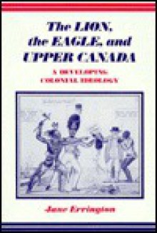 The Lion, the Eagle, and Upper Canada: A Developing Colonial Ideology - Elizabeth Jane Errington, Elizabeth Jane Errington