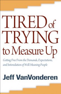 Tired of Trying to Measure Up: Getting Free from the Demands, Expectations, and Intimidation of Well-Meaning People - Jeff VanVonderen