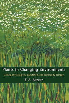 Plants in Changing Environments: Linking Physiological, Population, and Community Ecology - F.A. Bazzaz