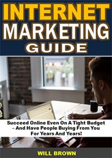 Internet Marketing Guide: Succeed Online Even On A Tight Budget - And Have People Buying From You For Years And Years! - Will Brown