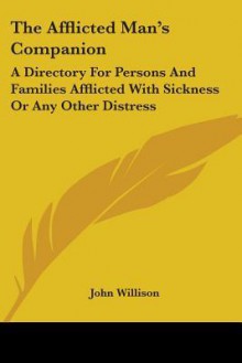 The Afflicted Man's Companion: A Directory for Persons and Families Afflicted with Sickness or Any Other Distress - John Willison