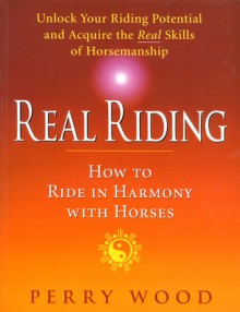 Real Riding: How to Ride in Harmony with Horses - Perry Wood