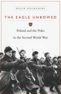 The Eagle Unbowed: Poland and the Poles in the Second World War - Halik Kochanski