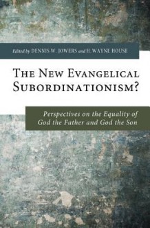 The New Evangelical Subordinationism?: Perspectives on the Equality of God the Father and God the Son - Dennis W Jowers, H. Wayne House