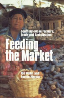 Feeding The Market: South American Farmers, Trade, And Globalization - Jon Hellin, Sophie Higman