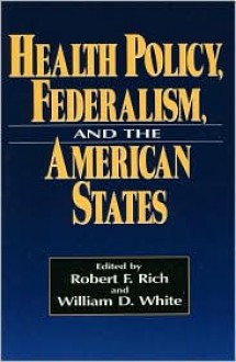 Health Policy, Federalism, and the American States - Robert F. Rich, William White