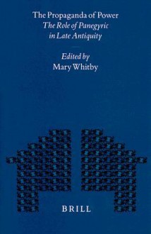 The Propaganda Of Power: The Role Of Panegyric Late Antiquity - Mary Whitby