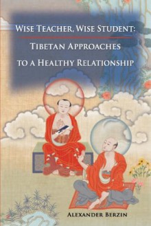 Wise Teacher, Wise Student: Tibetan Approaches to a Healthy Relationship - Alexander Berzin