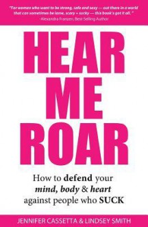 Hear Me Roar: How to Defend Your Mind, Body & Heart Against People Who Suck - Jennifer Cassetta, Lindsey Smith