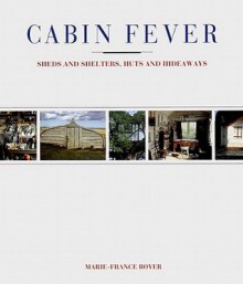 Cabin Fever: Sheds and Shelters, Huts and Hideaways - Marie-France Boyer