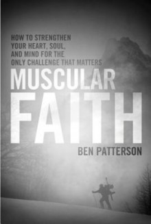 Muscular Faith: How to Strengthen Your Heart, Soul, and Mind for the Only Challenge That Matters - Ben Patterson