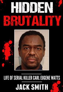 Hidden Brutality: Life of Serial Killer Carl Eugene Watts - Jack Smith