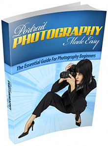 Portrait Photography Made Easy - Portrait Photography for Beginners: The Essential Guide for Photography Beginners - J. Moore