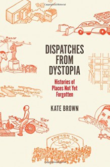 Dispatches from Dystopia: Histories of Places Not Yet Forgotten - Kate Brown