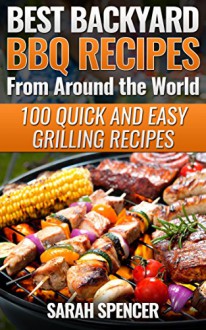 Best Backyard BBQ Recipes from Around the World 100 Quick and Easy Grilling Recipes: Favorite BBQ recipes from North America, South America, Caribbeans, Asia, Europe, Africa and Oceania - Sarah Spencer