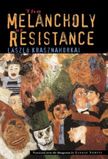 The Melancholy of Resistance - László Krasznahorkai