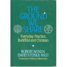 The Ground We Share: Everyday Practice, Buddhist and Christian - Robert Aitken, David Steindl-Rast, Nelson Foster