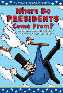 Where Do Presidents Come From?: And Other Presidential Stuff of Super Great Importance - Michael Townsend