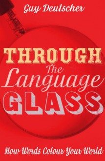 Through the Language Glass: How Words Colour your World - Guy Deutscher