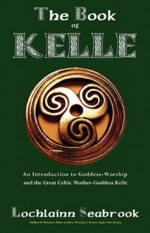 The Book of Kelle: An Introduction to Goddess-Worship and the Great Celtic Mother-Goddess Kelle - Lochlainn Seabrook