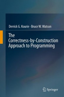 The Correctness-by-Construction Approach to Programming - Derrick G. Kourie, Bruce W. Watson