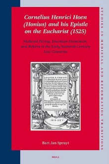 Cornelius Henrici Hoen Honius and His Epistle on the Eucharist 1525: Medieval Heresy, Erasmian Humanism, and Reform in the Early Sixteenth-Century Low Countries - Bart Jan Spruyt