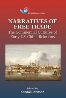 Narratives of Free Trade: The Commercial Cultures of Early Us-China Relations - Kendall Johnson