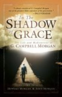 In the Shadow of Grace: The Life and Meditations of G. Campbell Morgan - Richard L. Morgan, Howard C. Morgan, John C. Morgan, G. Campbell Morgan