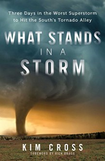 What Stands in a Storm: Three Days in the Worst Superstorm to Hit the South's Tornado Alley - Kim Cross, Rick Bragg