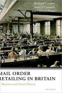 Mail Order Retailing in Britain: A Business and Social History: A Business and Social History - Richard Coopey, Sean O'Connell, Dilwyn Porter