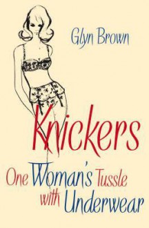 Knickers: One Woman's Tussle with Underwear - Glyn Brown