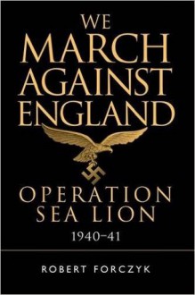 We March Against England: Operation Sea Lion, 1940–41 (General Military) - Robert Forczyk