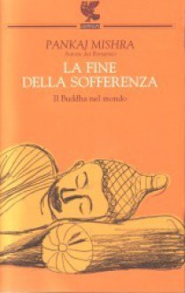 La fine della sofferenza: Il Buddha nel mondo - Federica Oddera, Pankaj Mishra