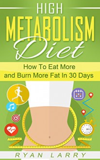 High Metabolism Diet: How To Eat More and Burn More Fat In 30 Days - Ryan Larry