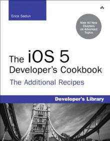 The iOS 5 Developer's Cookbook: The Additional Recipes: Additional Recipes Found Only in the Expanded Electronic Edition (Developer's Library) - Erica Sadun