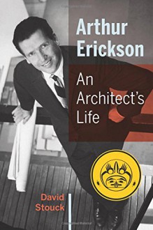 Arthur Erickson: An Architect's Life - David Stouck