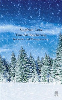 Eine Art Bescherung: Weihnachts- und Wintergeschichten - Siegfried Lenz