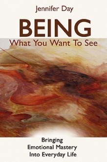 Being What You Want to See: Bringing Emotional Mastery Into Daily Life - Jennifer Day