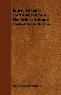 Rulers of India - Lord Amherst and the British Advance Eastwards to Burma - Anne Thackeray Ritchie