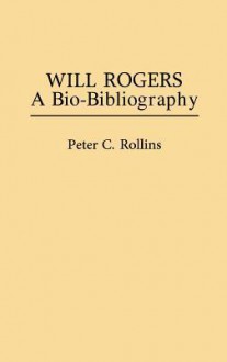 Will Rogers: A Bio-Bibliography - Peter C. Rollins