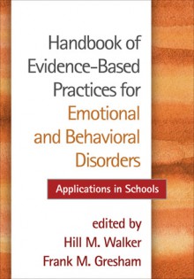 Handbook of Evidence-Based Practices for Emotional and Behavioral Disorders: Applications in Schools - Hill M. Walker, Frank M. Gresham