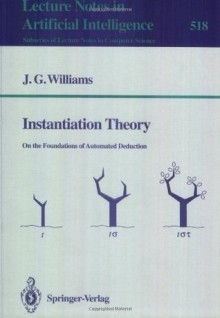 Instantiation Theory: On the Foundations of Automated Deduction (Lecture Notes in Computer Science / Lecture Notes in Artificial Intelligence) - James G. Williams