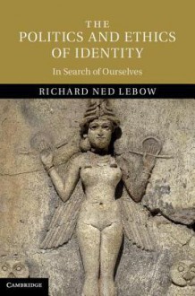 The Politics and Ethics of Identity: In Search of Ourselves - Richard Ned Lebow