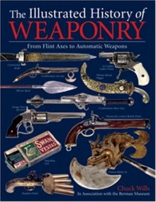 The Illustrated History of Weaponry: From Flint Axes to Automatic Weapons - Chuck Wills