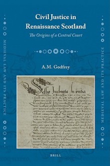 Civil Justice In Renaissance Scotland (Medieval Law And Its Practice) - Mark Godfrey, Andrew Mark Godfrey