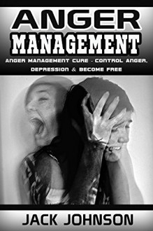 Anger Management: Anger Management Cure: Control Anger, Depression & Become Free (Control Your Anger, Art Of Emotional Control, Live Happier, Be Strong) - Jack Johnson