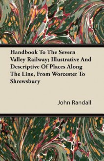 Handbook to the Severn Valley Railway; Illustrative and Descriptive of Places Along the Line, from Worcester to Shrewsbury - John Randall