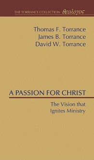 A Passion For Christ: The Vision That Ignites Ministry - Thomas F. Torrance, James B. Torrance